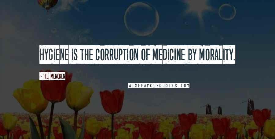 H.L. Mencken Quotes: Hygiene is the corruption of medicine by morality.