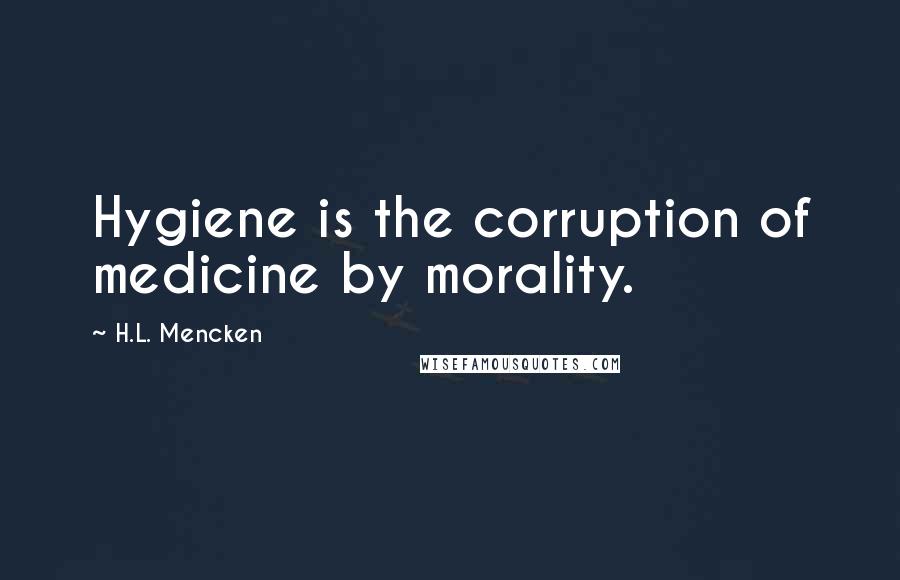 H.L. Mencken Quotes: Hygiene is the corruption of medicine by morality.