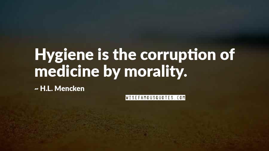 H.L. Mencken Quotes: Hygiene is the corruption of medicine by morality.
