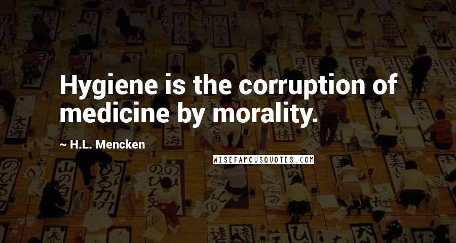 H.L. Mencken Quotes: Hygiene is the corruption of medicine by morality.