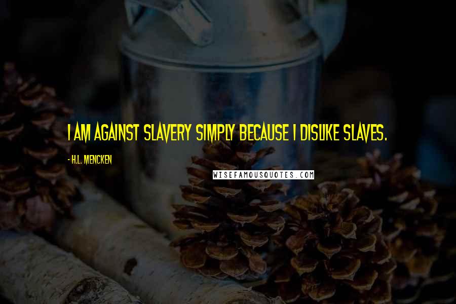 H.L. Mencken Quotes: I am against slavery simply because I dislike slaves.