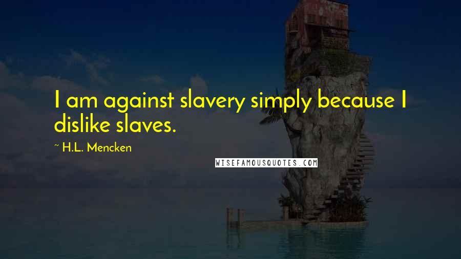 H.L. Mencken Quotes: I am against slavery simply because I dislike slaves.