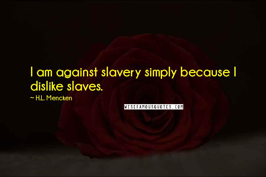 H.L. Mencken Quotes: I am against slavery simply because I dislike slaves.