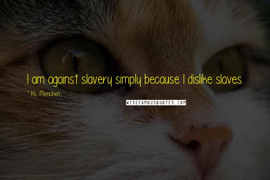 H.L. Mencken Quotes: I am against slavery simply because I dislike slaves.