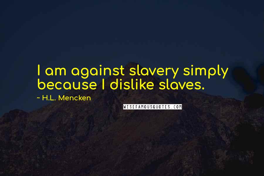 H.L. Mencken Quotes: I am against slavery simply because I dislike slaves.