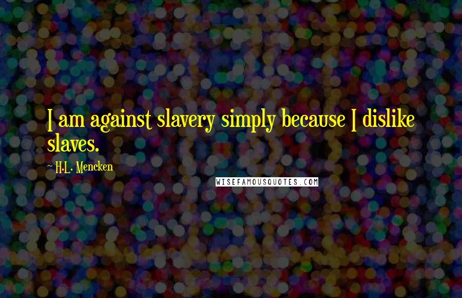 H.L. Mencken Quotes: I am against slavery simply because I dislike slaves.