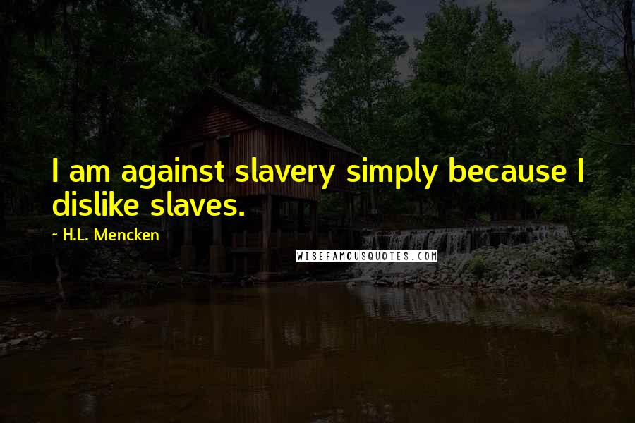 H.L. Mencken Quotes: I am against slavery simply because I dislike slaves.