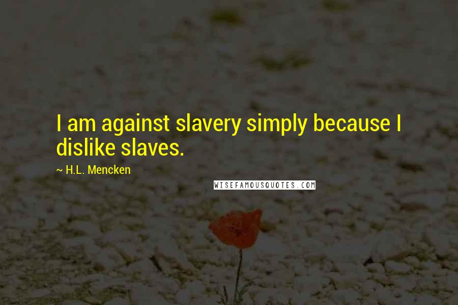 H.L. Mencken Quotes: I am against slavery simply because I dislike slaves.