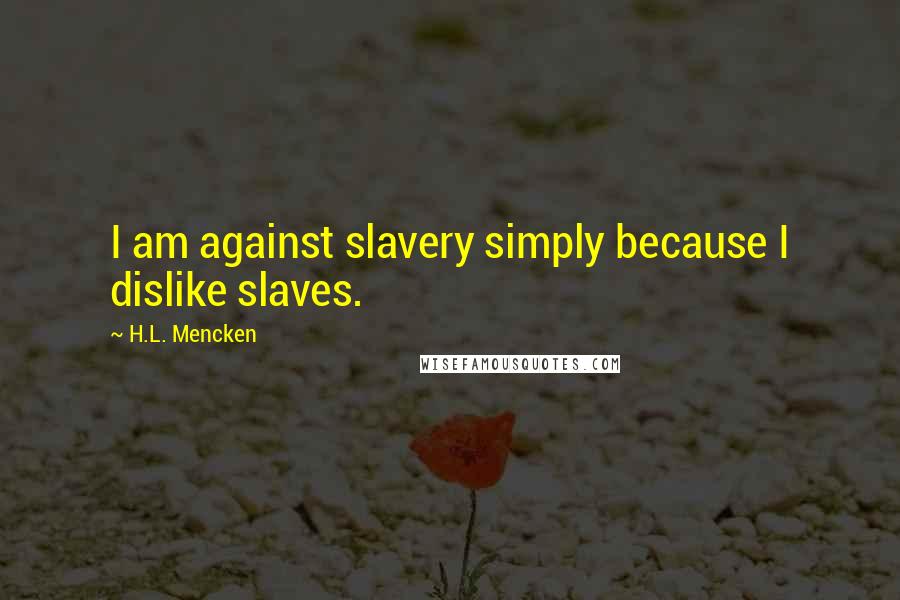 H.L. Mencken Quotes: I am against slavery simply because I dislike slaves.