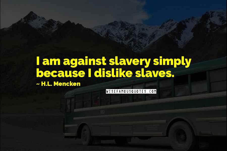 H.L. Mencken Quotes: I am against slavery simply because I dislike slaves.