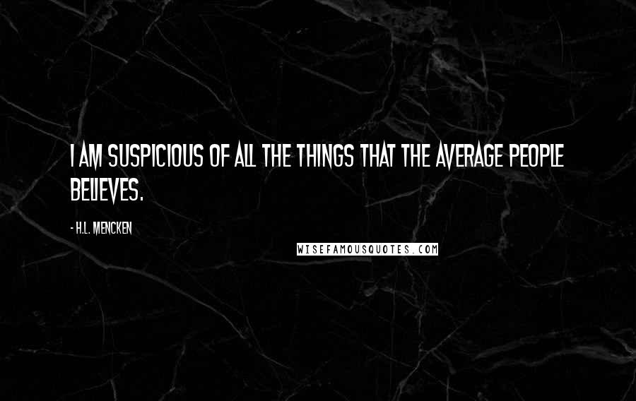 H.L. Mencken Quotes: I am suspicious of all the things that the average people believes.