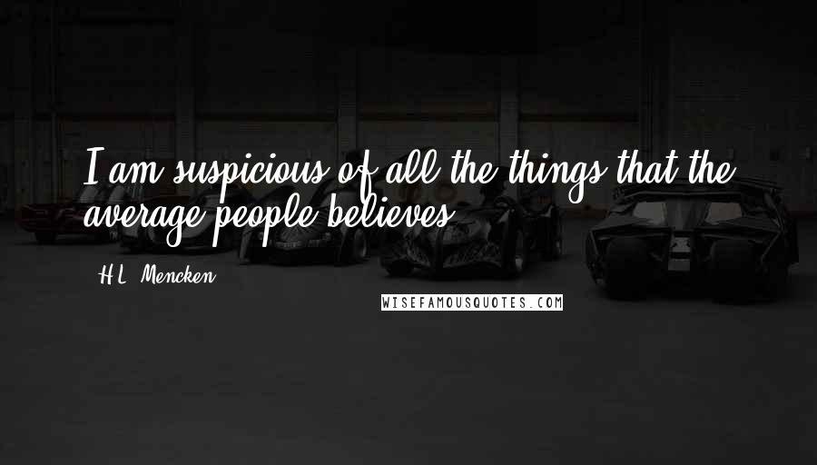 H.L. Mencken Quotes: I am suspicious of all the things that the average people believes.