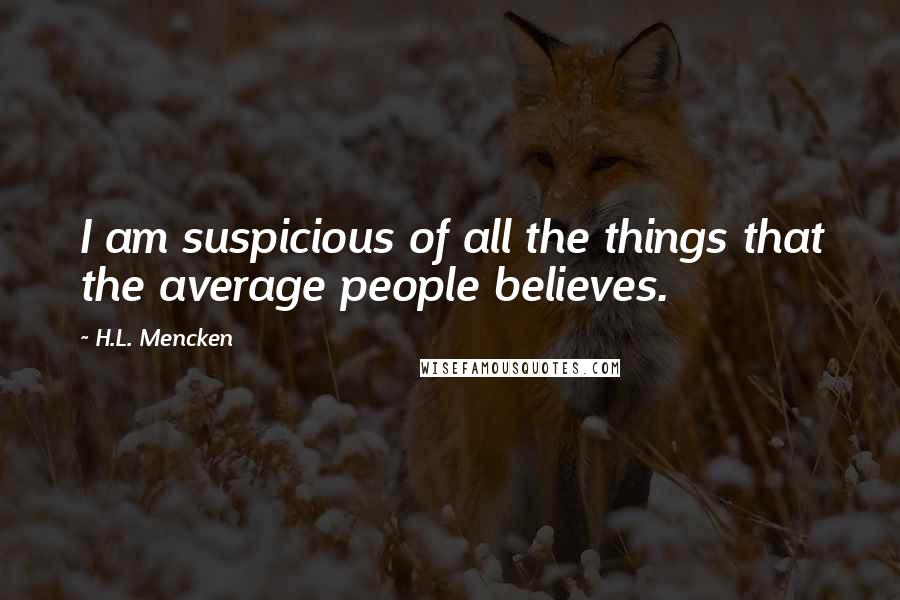 H.L. Mencken Quotes: I am suspicious of all the things that the average people believes.