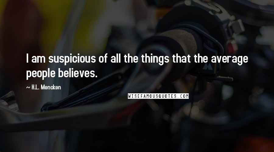 H.L. Mencken Quotes: I am suspicious of all the things that the average people believes.