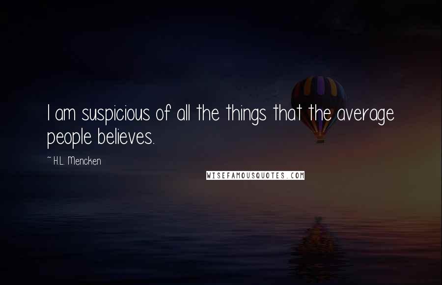 H.L. Mencken Quotes: I am suspicious of all the things that the average people believes.