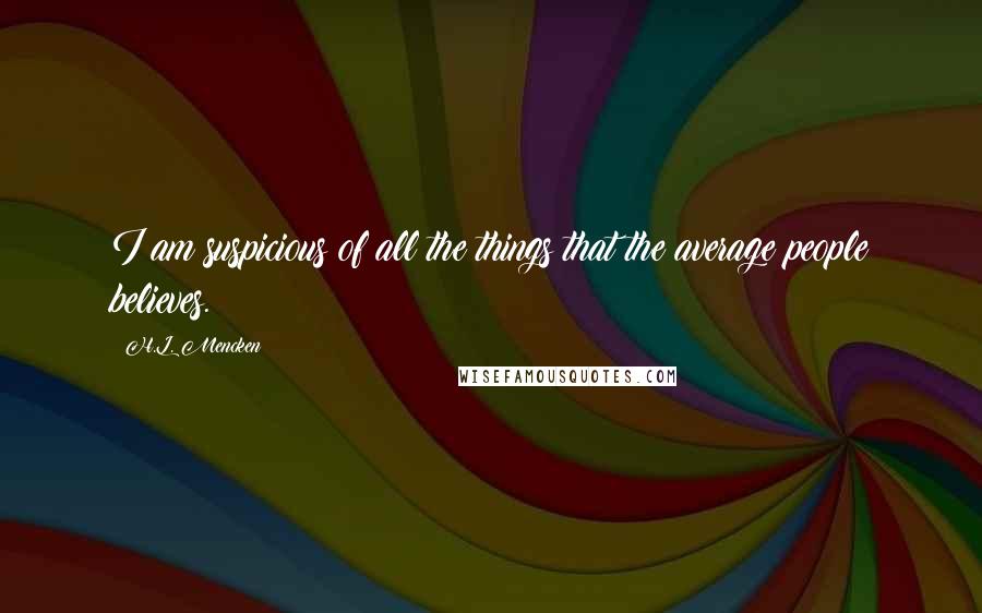 H.L. Mencken Quotes: I am suspicious of all the things that the average people believes.