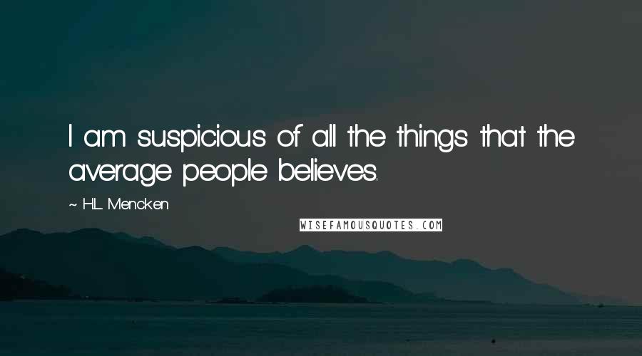 H.L. Mencken Quotes: I am suspicious of all the things that the average people believes.