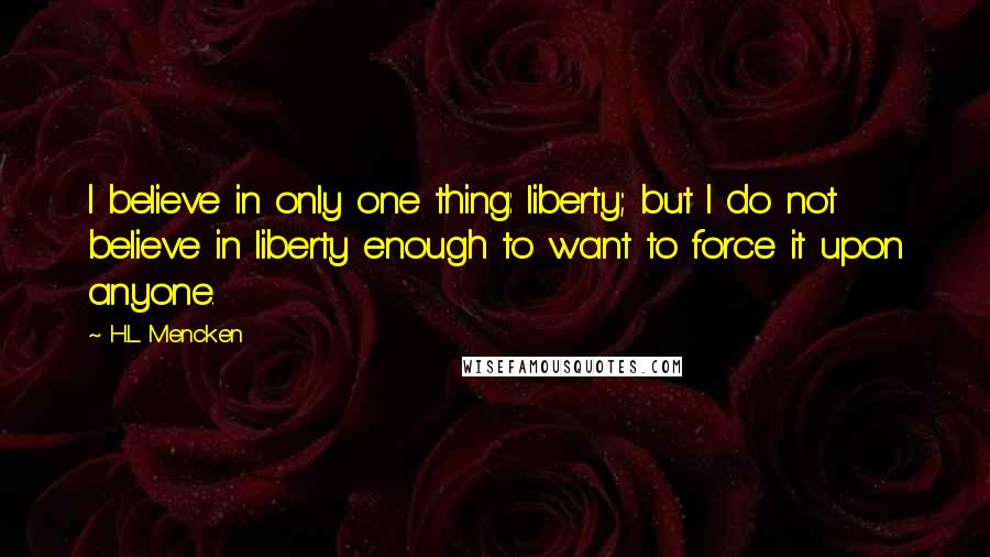 H.L. Mencken Quotes: I believe in only one thing: liberty; but I do not believe in liberty enough to want to force it upon anyone.