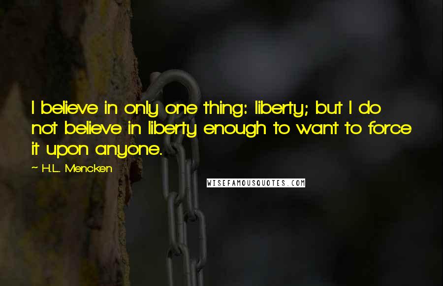 H.L. Mencken Quotes: I believe in only one thing: liberty; but I do not believe in liberty enough to want to force it upon anyone.