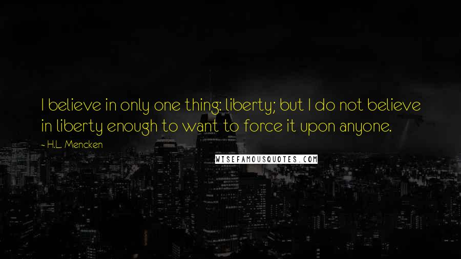 H.L. Mencken Quotes: I believe in only one thing: liberty; but I do not believe in liberty enough to want to force it upon anyone.