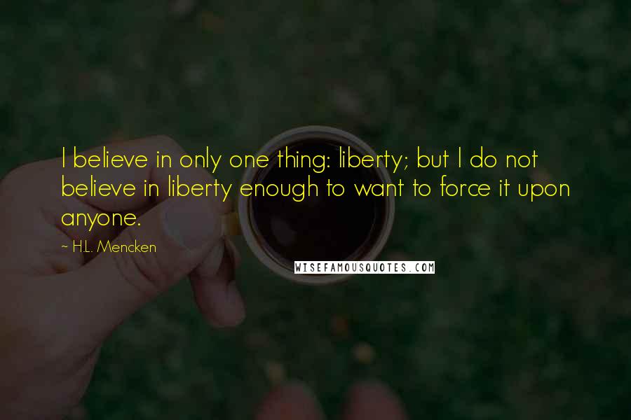 H.L. Mencken Quotes: I believe in only one thing: liberty; but I do not believe in liberty enough to want to force it upon anyone.