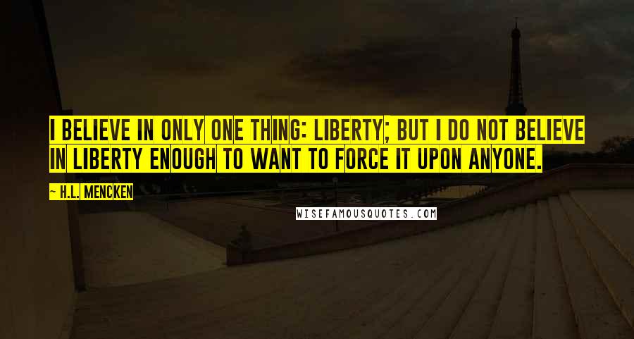 H.L. Mencken Quotes: I believe in only one thing: liberty; but I do not believe in liberty enough to want to force it upon anyone.