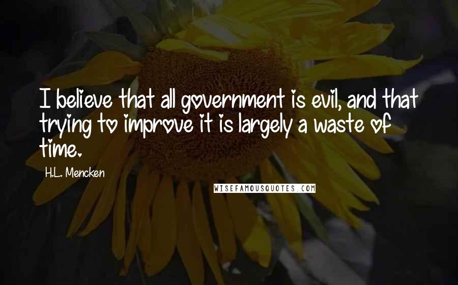 H.L. Mencken Quotes: I believe that all government is evil, and that trying to improve it is largely a waste of time.