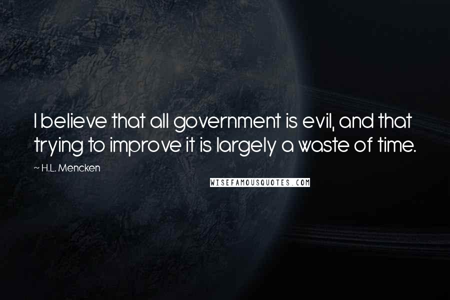 H.L. Mencken Quotes: I believe that all government is evil, and that trying to improve it is largely a waste of time.