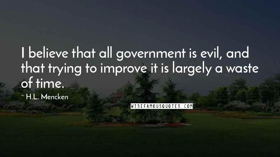 H.L. Mencken Quotes: I believe that all government is evil, and that trying to improve it is largely a waste of time.