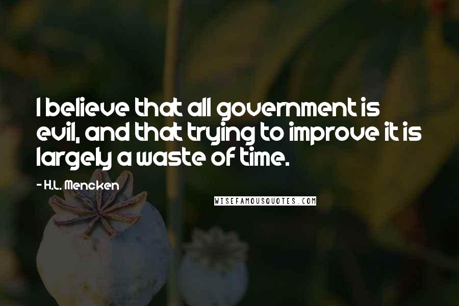 H.L. Mencken Quotes: I believe that all government is evil, and that trying to improve it is largely a waste of time.