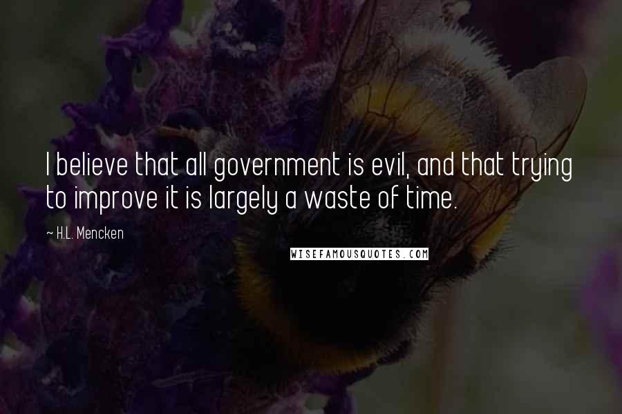 H.L. Mencken Quotes: I believe that all government is evil, and that trying to improve it is largely a waste of time.