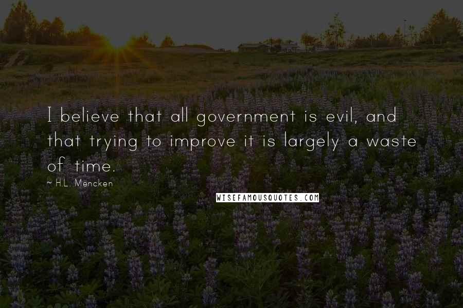 H.L. Mencken Quotes: I believe that all government is evil, and that trying to improve it is largely a waste of time.