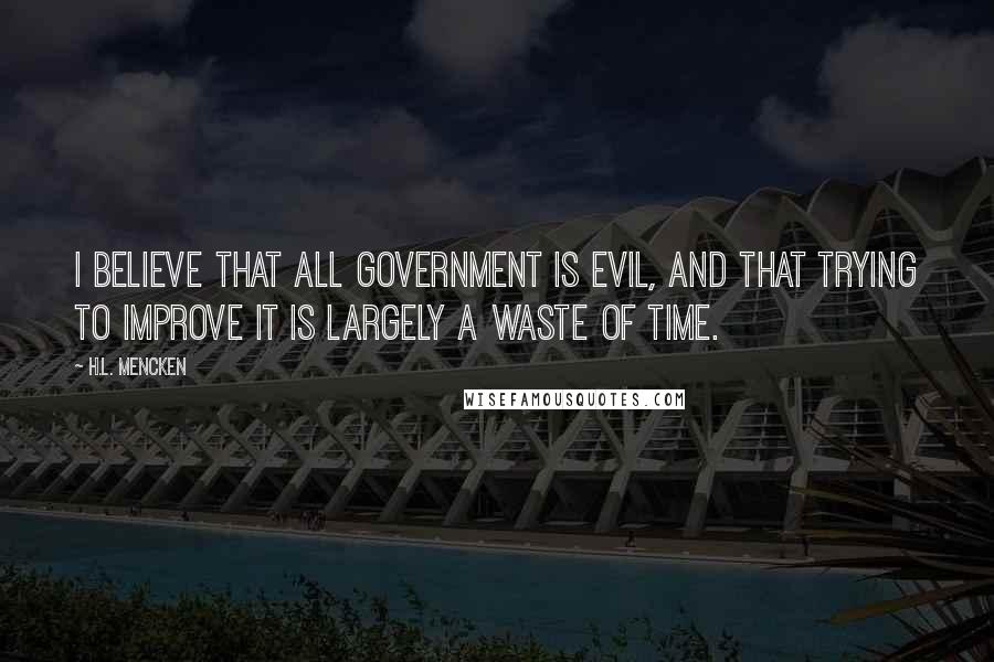 H.L. Mencken Quotes: I believe that all government is evil, and that trying to improve it is largely a waste of time.