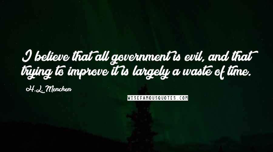 H.L. Mencken Quotes: I believe that all government is evil, and that trying to improve it is largely a waste of time.