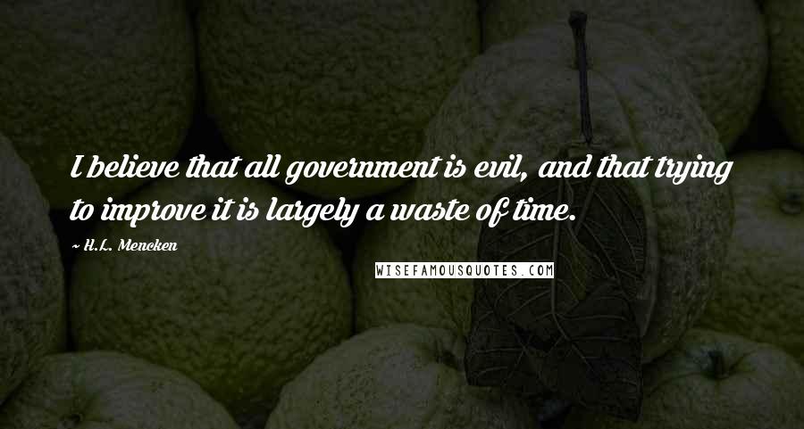 H.L. Mencken Quotes: I believe that all government is evil, and that trying to improve it is largely a waste of time.