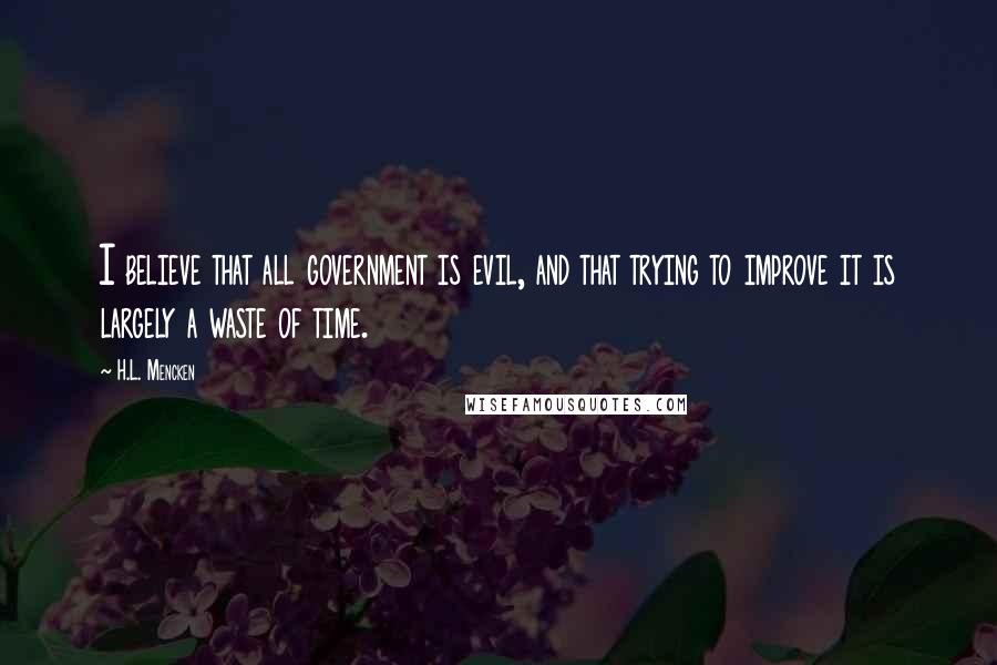 H.L. Mencken Quotes: I believe that all government is evil, and that trying to improve it is largely a waste of time.