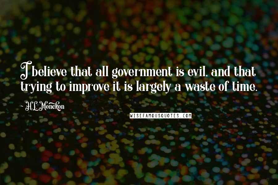 H.L. Mencken Quotes: I believe that all government is evil, and that trying to improve it is largely a waste of time.