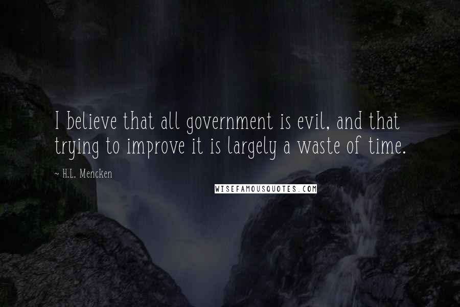 H.L. Mencken Quotes: I believe that all government is evil, and that trying to improve it is largely a waste of time.