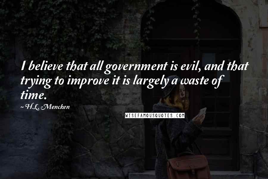 H.L. Mencken Quotes: I believe that all government is evil, and that trying to improve it is largely a waste of time.