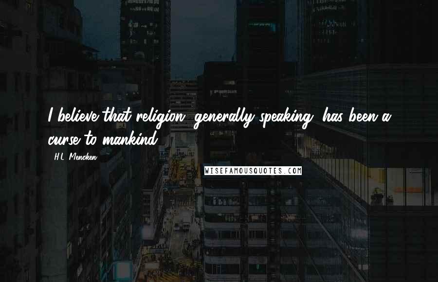 H.L. Mencken Quotes: I believe that religion, generally speaking, has been a curse to mankind.