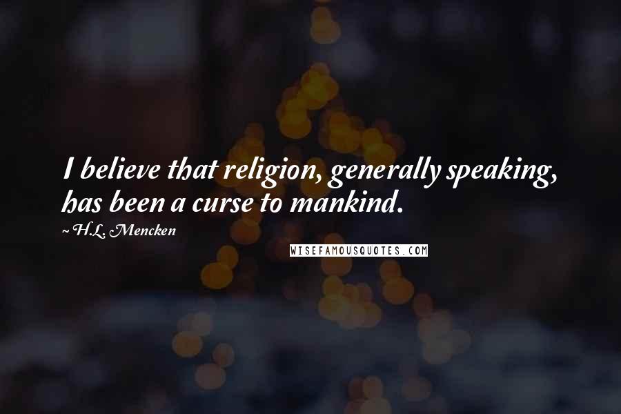 H.L. Mencken Quotes: I believe that religion, generally speaking, has been a curse to mankind.