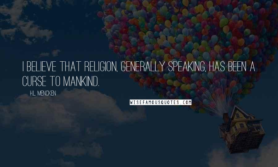 H.L. Mencken Quotes: I believe that religion, generally speaking, has been a curse to mankind.