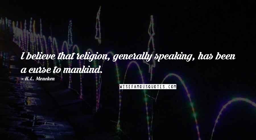 H.L. Mencken Quotes: I believe that religion, generally speaking, has been a curse to mankind.