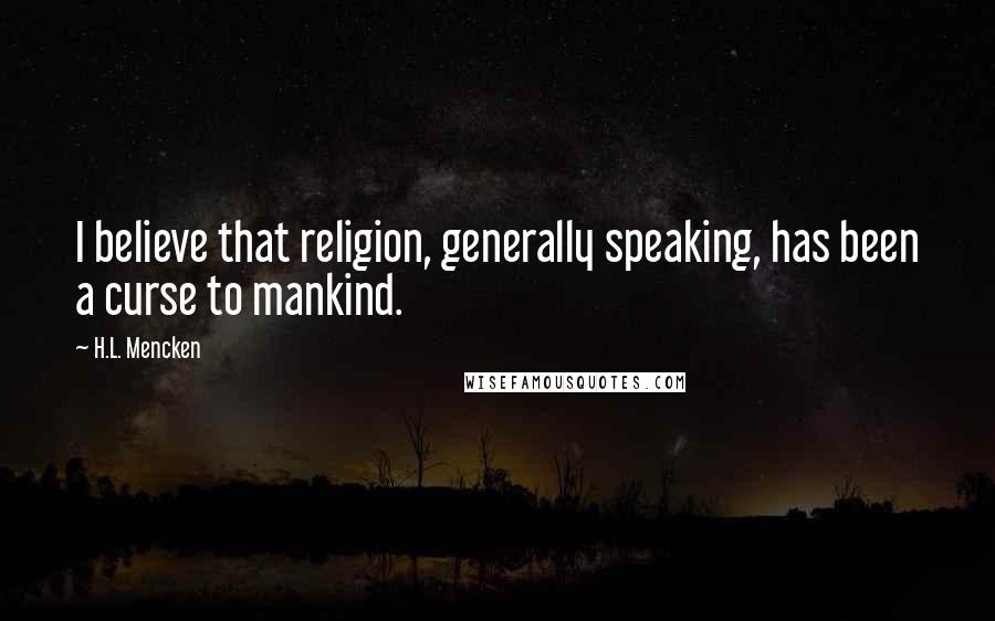 H.L. Mencken Quotes: I believe that religion, generally speaking, has been a curse to mankind.