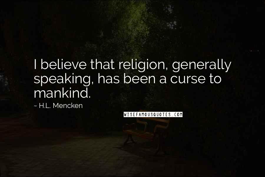 H.L. Mencken Quotes: I believe that religion, generally speaking, has been a curse to mankind.