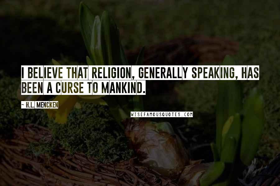 H.L. Mencken Quotes: I believe that religion, generally speaking, has been a curse to mankind.