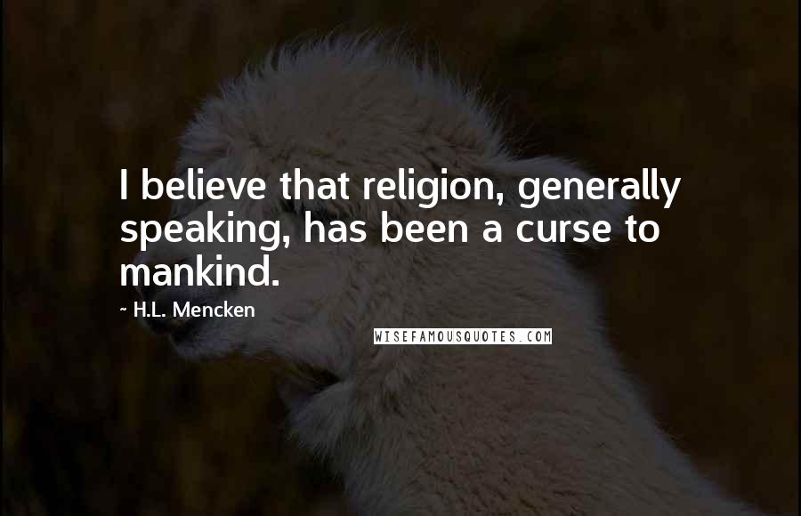 H.L. Mencken Quotes: I believe that religion, generally speaking, has been a curse to mankind.