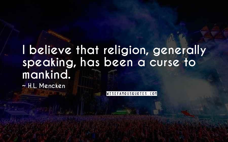 H.L. Mencken Quotes: I believe that religion, generally speaking, has been a curse to mankind.