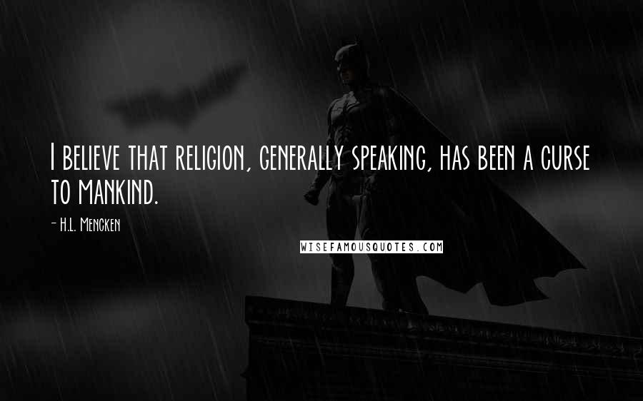 H.L. Mencken Quotes: I believe that religion, generally speaking, has been a curse to mankind.