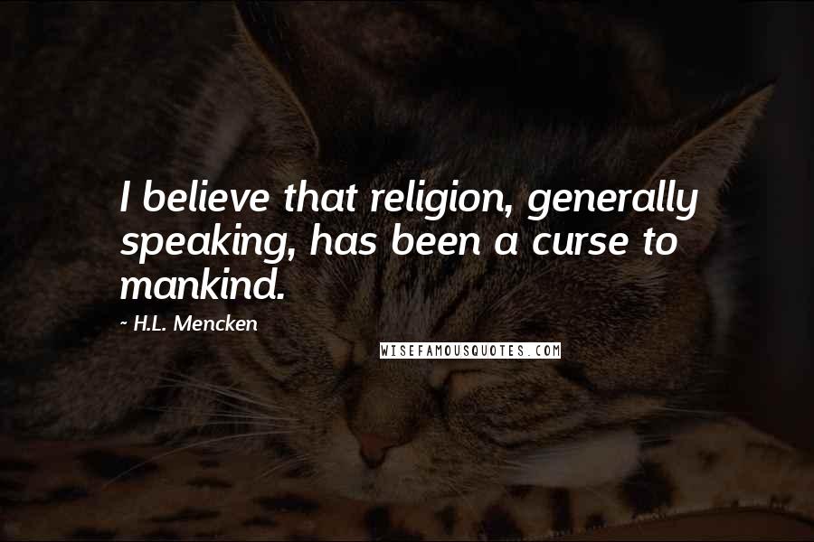 H.L. Mencken Quotes: I believe that religion, generally speaking, has been a curse to mankind.